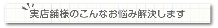 実店舗様のこんなお悩みを解決します