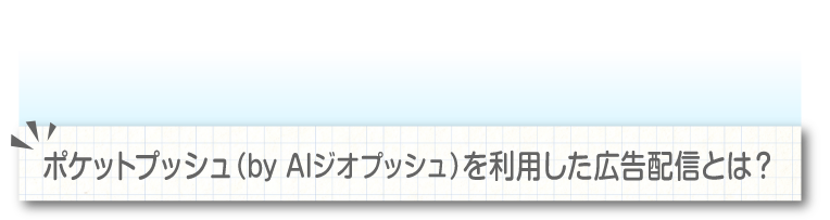 ポケットプッシュ（byAIジオプッシュ）を利用した広告配信とは？